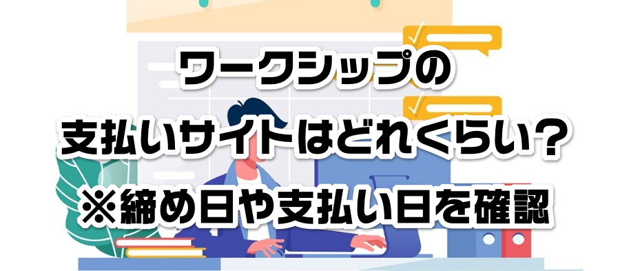 ワークシップの支払いサイトはどれくらい?※締め日や支払い日を確認